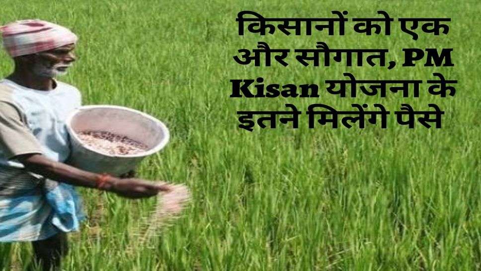 किसानों को एक और सौगात, PM Kisan योजना के इतने मिलेंगे पैसे 