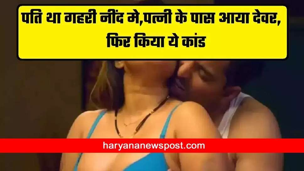 Devar Bhabhi Romance Story : भाभी ने सुनाई अपनी कहानी कैसे देवर चुपके से आकर ऐसी जगह से करता है टच...