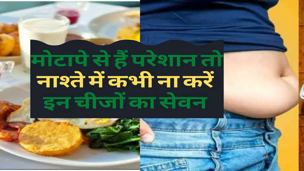 Health : मोटापे से हैं परेशान तो नाश्ते में कभी ना करें इन चीजों का सेवन