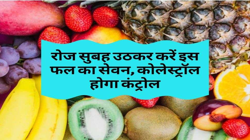 Health Tips : रोज सुबह उठकर करें इस फल का सेवन, कोलेस्ट्रॉल होगा कंट्रोल