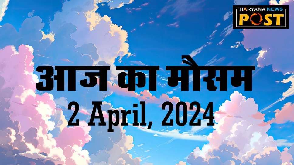 Aaj ka mausam: IMD का अलर्ट, इन 5 राज्यों में अप्रैल के पहले हफ्ते में लू का दिखेगा असर 