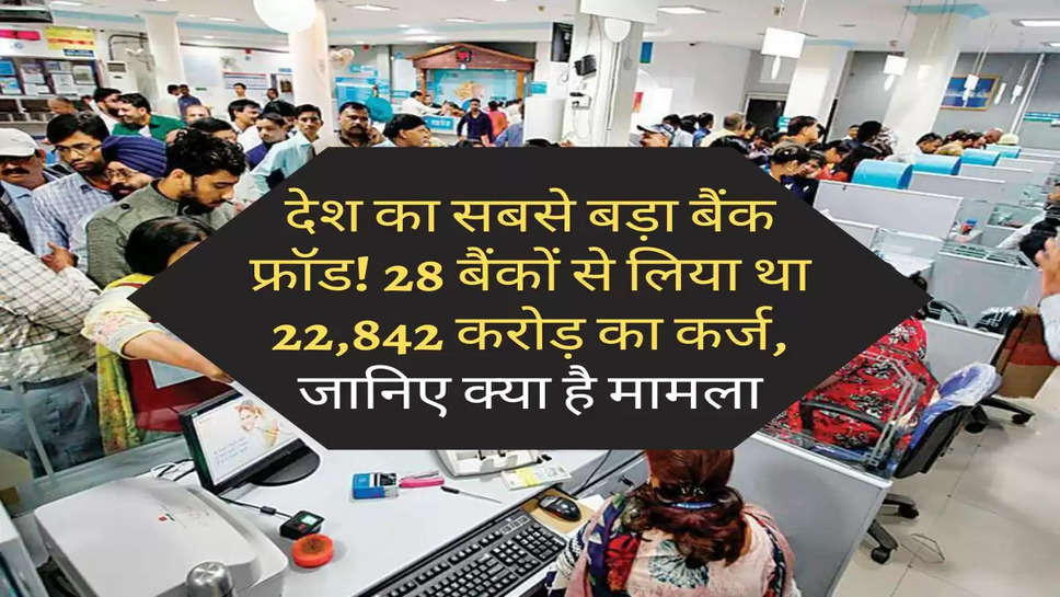 Bank Update : देश का सबसे बड़ा बैंक फ्रॉड! 28 बैंकों से लिया था 22,842 करोड़ का कर्ज, जानिए क्या है मामला