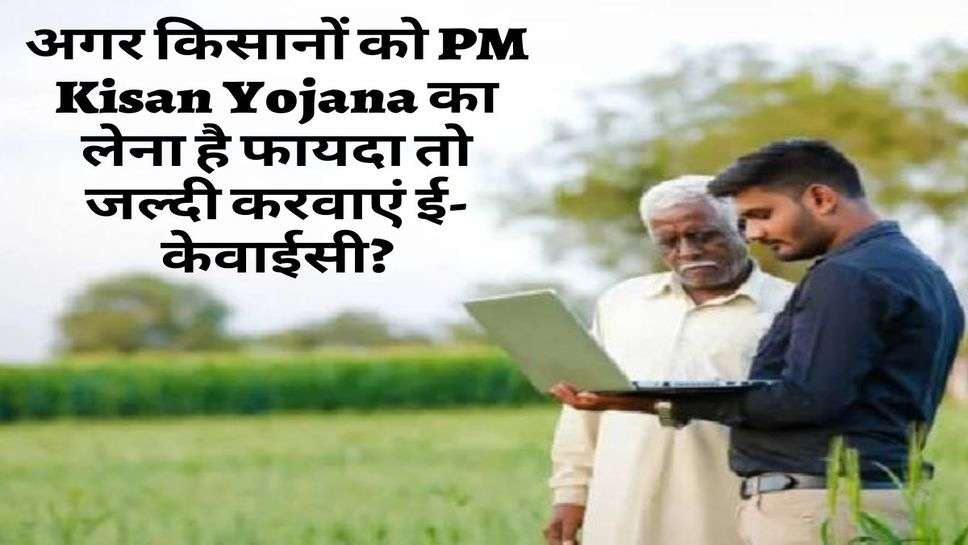 अगर किसानों को PM Kisan Yojana का लेना है फायदा तो जल्दी करवाएं ई-केवाईसी?