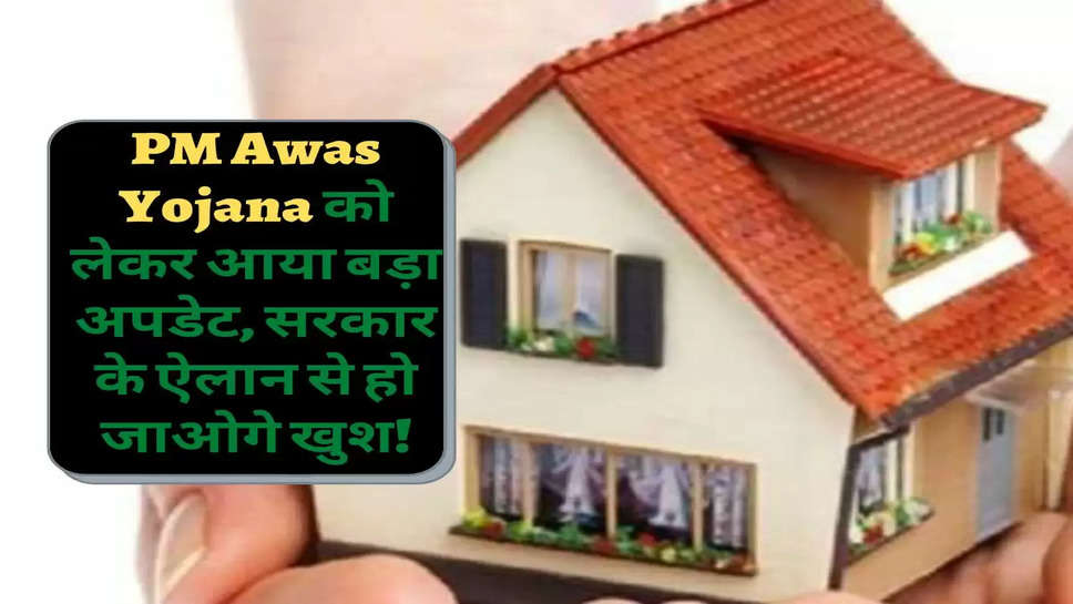 PM Awas Yojana को लेकर आया बड़ा अपडेट, सरकार के ऐलान से हो जाओगे खुश!