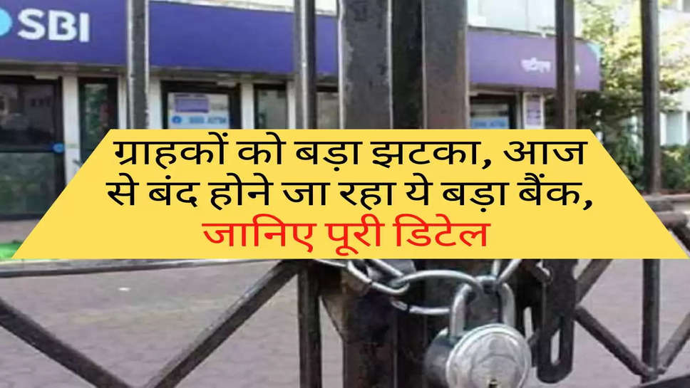 Bank News : ग्राहकों को बड़ा झटका, आज से बंद होने जा रहा ये बड़ा बैंक, जानिए पूरी डिटेल 