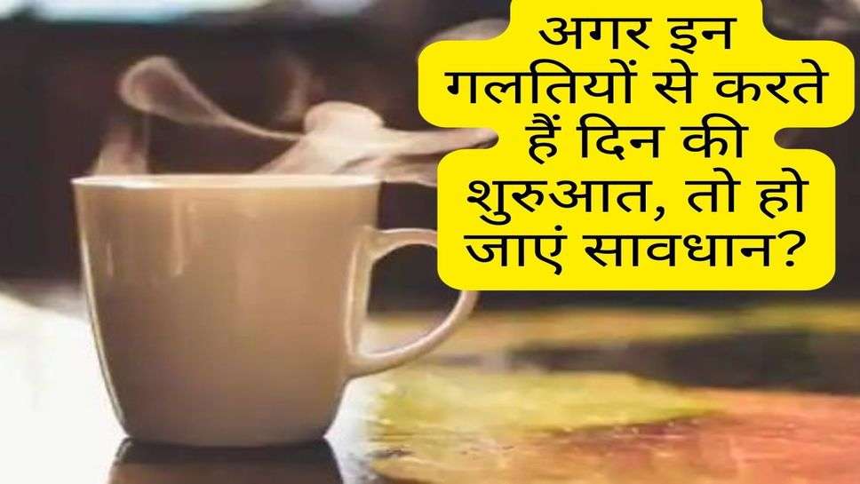 Health tips : अगर इन गलतियों से करते हैं दिन की शुरुआत, तो हो जाएं सावधान?