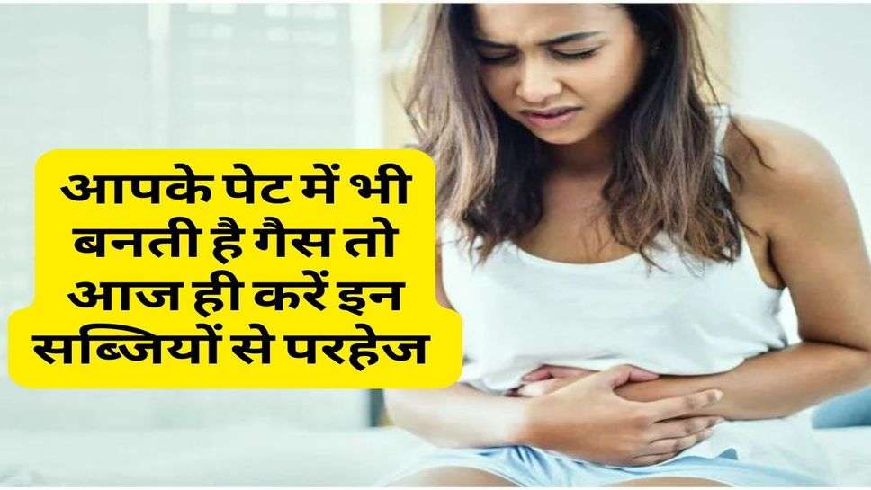 Health Tips : आपके पेट में भी बनती है गैस तो आज ही करें इन सब्जियों से परहेज 