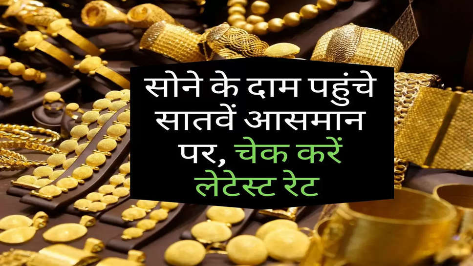 Gold Price Hike : सोने के दाम पहुंचे सातवें आसमान पर, चेक करें लेटेस्ट रेट 