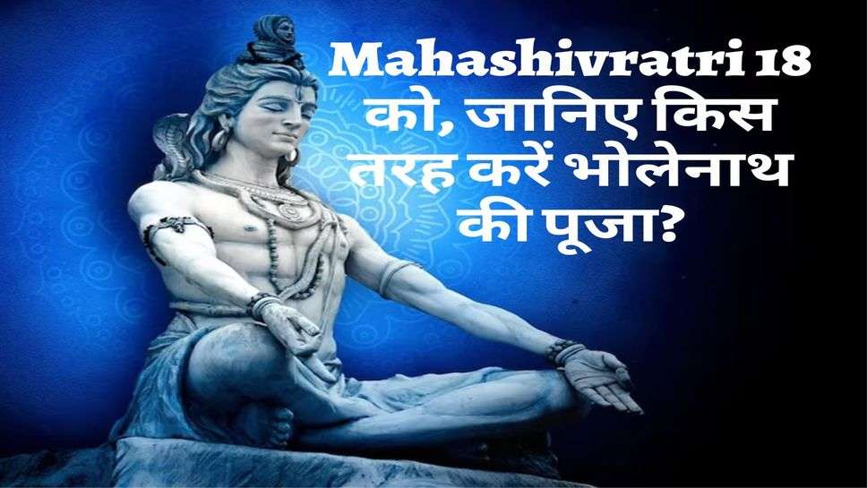 Mahashivratri 18 को, जानिए किस तरह करें भोलेनाथ की पूजा?