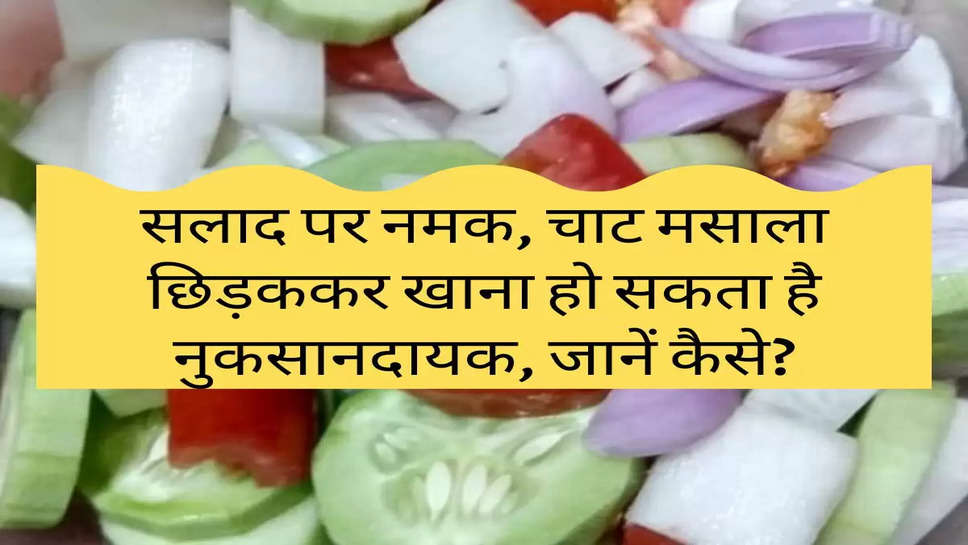 Health Tips : सलाद पर नमक, चाट मसाला छिड़ककर खाना हो सकता है नुकसानदायक, जानें कैसे?