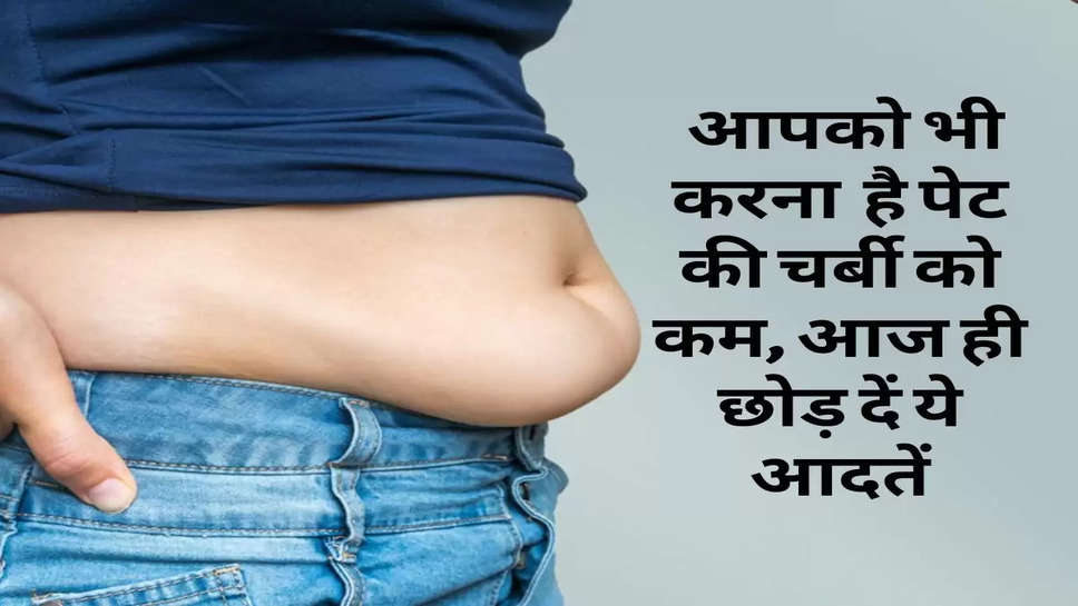 Health Tips : आपको भी करना  है पेट की चर्बी को कम, आज ही छोड़ दें ये आदतें