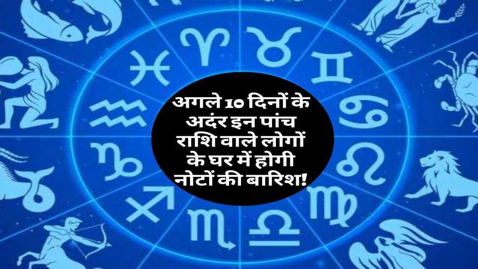 Rashifal 2023 : अगले 10 दिनोें के अदंर इन पांच राशि वाले लोगों के घर में होगी नोटों की बारिश! जानें अपना भाग्य?