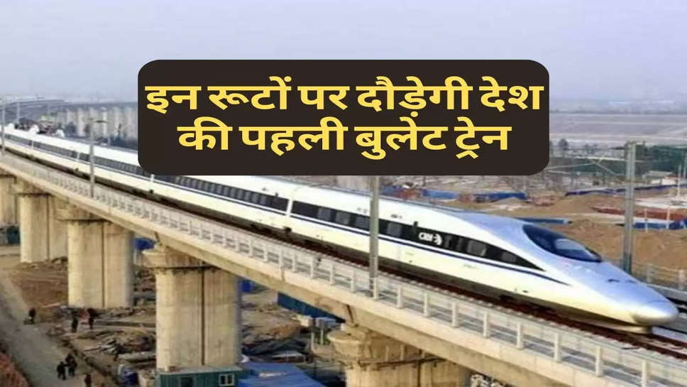 Bullet Train : इन रूटों पर दौड़ेगी देश की पहली बुलेट ट्रेन, अपडेट आया सामने